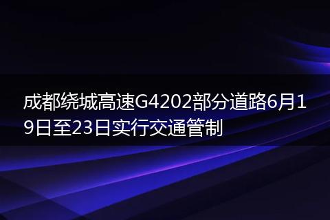 成都绕城高速G4202部分道路6月19日至23日实行交通管制
