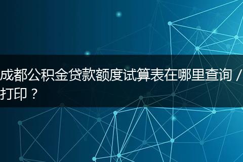 成都公积金贷款额度试算表在哪里查询/打印?