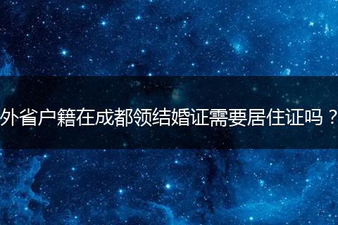 外省户籍在成都领结婚证需要居住证吗?