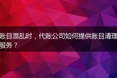 账目混乱时,代账公司如何提供账目清理服务?
