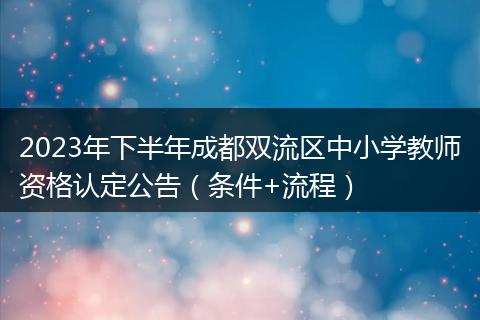 2023年下半年成都双流区中小学教师资格认定公告（条件+流程）