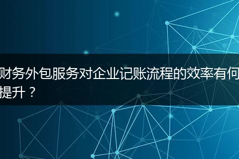 财务外包服务对企业记账流程的效率有何提升？