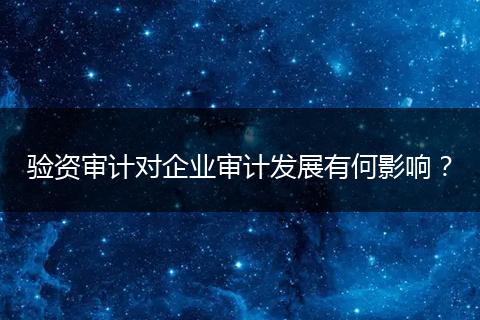 验资审计对企业审计发展有何影响?
