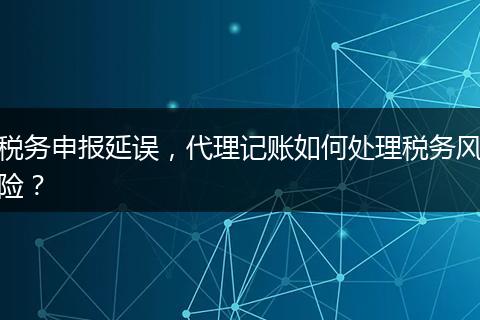 税务申报延误,代理记账如何处理税务风险?