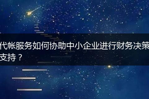 代帐服务如何协助中小企业进行财务决策支持？
