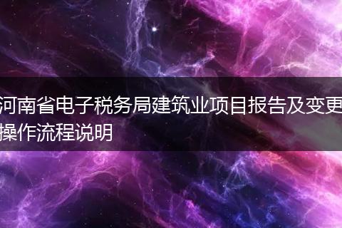 河南省电子税务局建筑业项目报告及变更操作流程说明