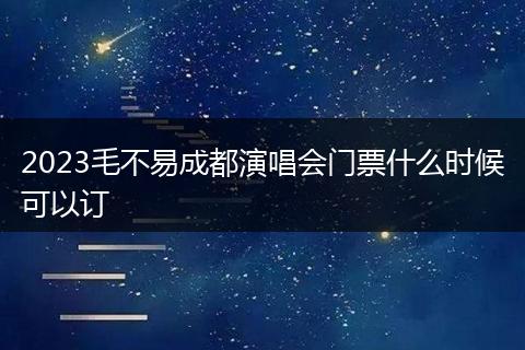 2023毛不易成都演唱会门票什么时候可以订