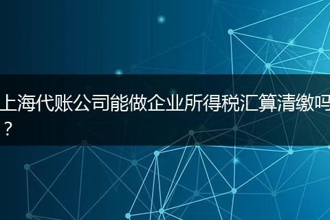 上海代账公司能做企业所得税汇算清缴吗?