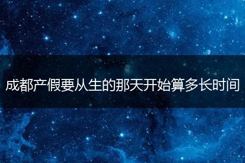 成都产假要从生的那天开始算多长时间