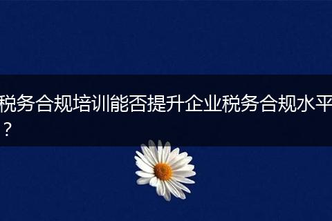 税务合规培训能否提升企业税务合规水平?