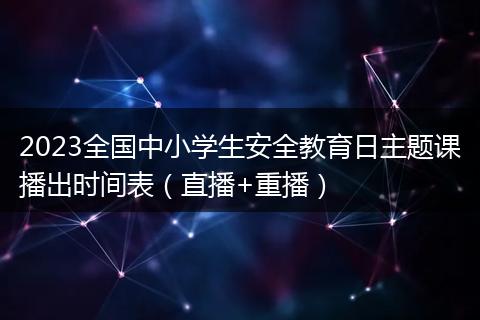 2023全国中小学生安全教育日主题课播出时间表(直播+重播)