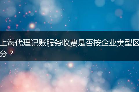 上海代理记账服务收费是否按企业类型区分?