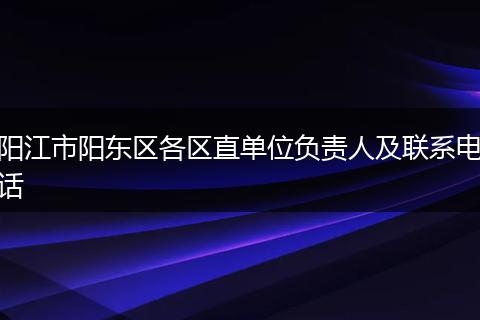 阳江市阳东区各区直单位负责人及联系电话
