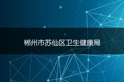 郴州市苏仙区卫生健康局