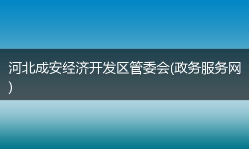 河北成安经济开发区管委会(政务服务网)