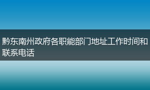 黔东南州政府各职能部门地址工作时间和联系电话