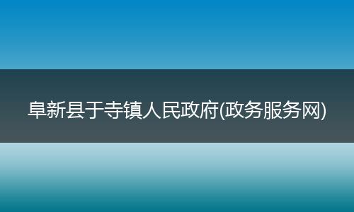 阜新县于寺镇人民政府(政务服务网)