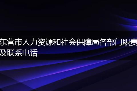 东营市人力资源和社会保障局各部门职责及联系电话