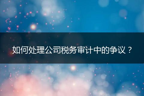 如何处理公司税务审计中的争议?