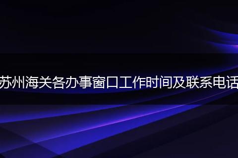 苏州海关各办事窗口工作时间及联系电话