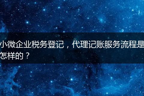 小微企业税务登记,代理记账服务流程是怎样的?