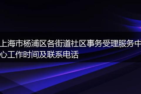 上海市杨浦区各街道社区事务受理服务中心工作时间及联系电话