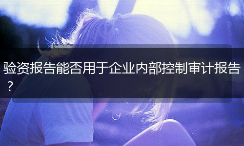 验资报告能否用于企业内部控制审计报告?