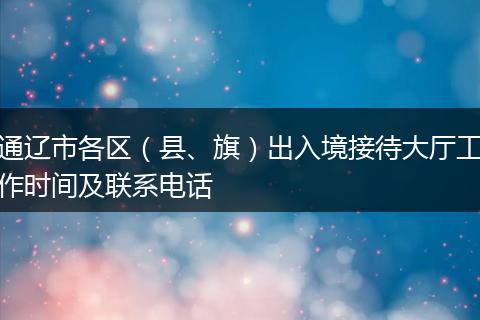 通辽市各区(县、旗)出入境接待大厅工作时间及联系电话