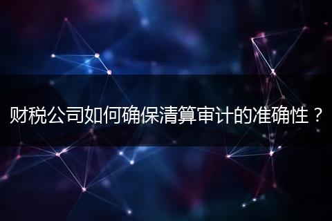 财税公司如何确保清算审计的准确性?