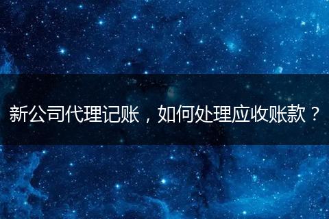 新公司代理记账,如何处理应收账款?