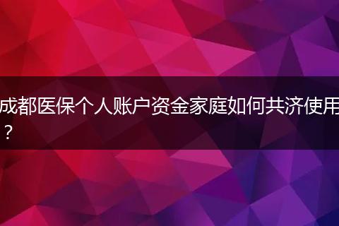 成都医保个人账户资金家庭如何共济使用?