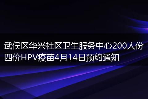 武侯区华兴社区卫生服务中心200人份四价HPV疫苗4月14日预约通知