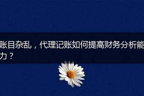 账目杂乱,代理记账如何提高财务分析能力?