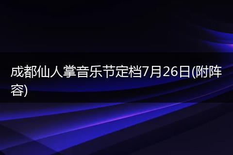 成都仙人掌音乐节定档7月26日(附阵容)