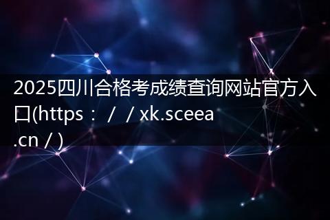 2025四川合格考成绩查询网站官方入口(https://xk.sceea.cn/)