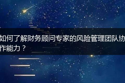 如何了解财务顾问专家的风险管理团队协作能力?