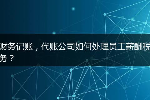 财务记账,代账公司如何处理员工薪酬税务?