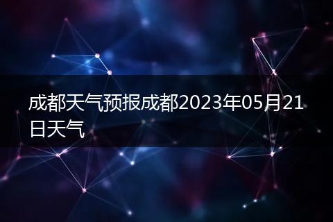 成都天气预报成都2023年05月21日天气