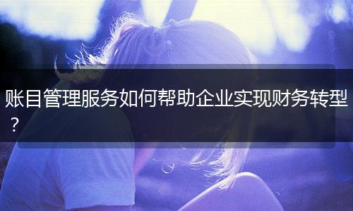 账目管理服务如何帮助企业实现财务转型?