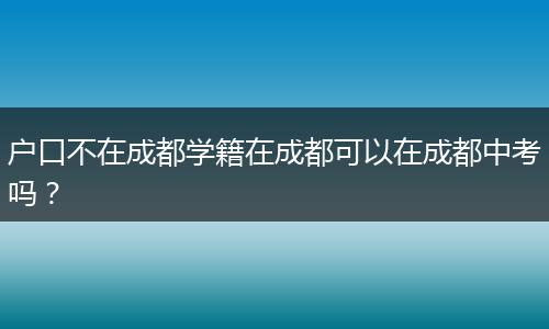 户口不在成都学籍在成都可以在成都中考吗？
