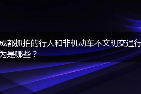 成都抓拍的行人和非机动车不文明交通行为是哪些？