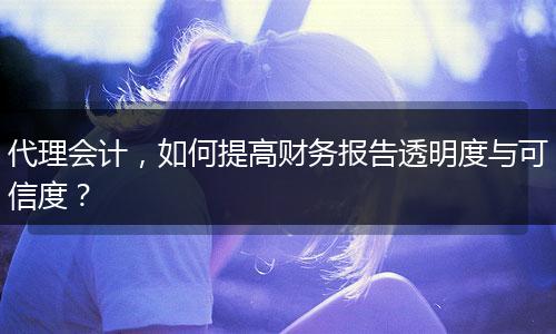 代理会计,如何提高财务报告透明度与可信度?