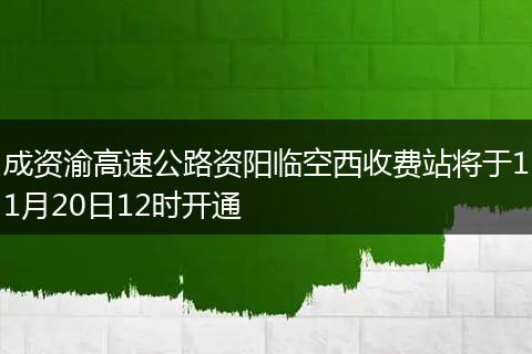 成资渝高速公路资阳临空西收费站将于11月20日12时开通