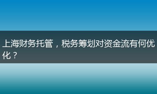 上海财务托管,税务筹划对资金流有何优化?