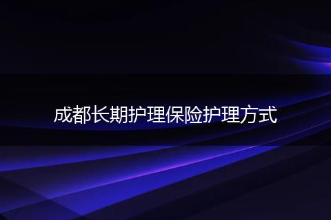 成都长期护理保险护理方式