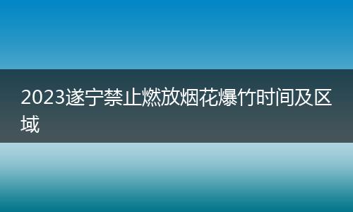 2023遂宁禁止燃放烟花爆竹时间及区域
