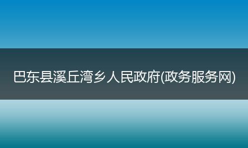 巴东县溪丘湾乡人民政府(政务服务网)