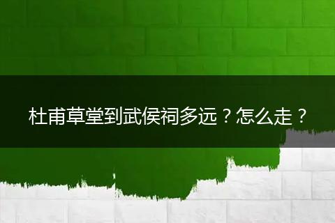 杜甫草堂到武侯祠多远？怎么走？