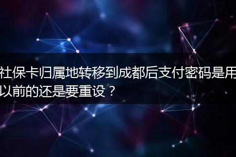 社保卡归属地转移到成都后支付密码是用以前的还是要重设?