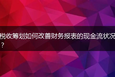 税收筹划如何改善财务报表的现金流状况?